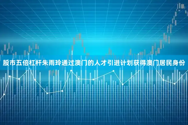 股市五倍杠杆朱雨玲通过澳门的人才引进计划获得澳门居民身份