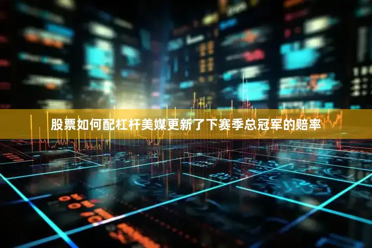 股票如何配杠杆美媒更新了下赛季总冠军的赔率