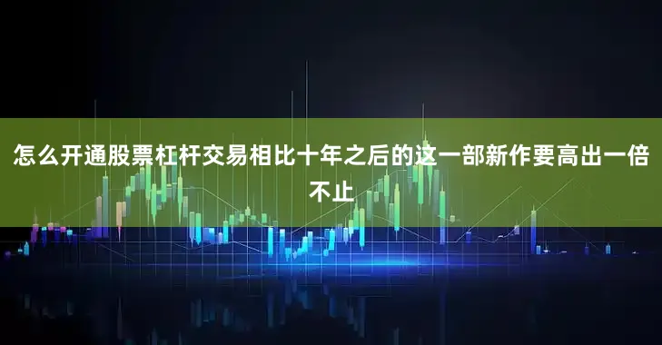 怎么开通股票杠杆交易相比十年之后的这一部新作要高出一倍不止