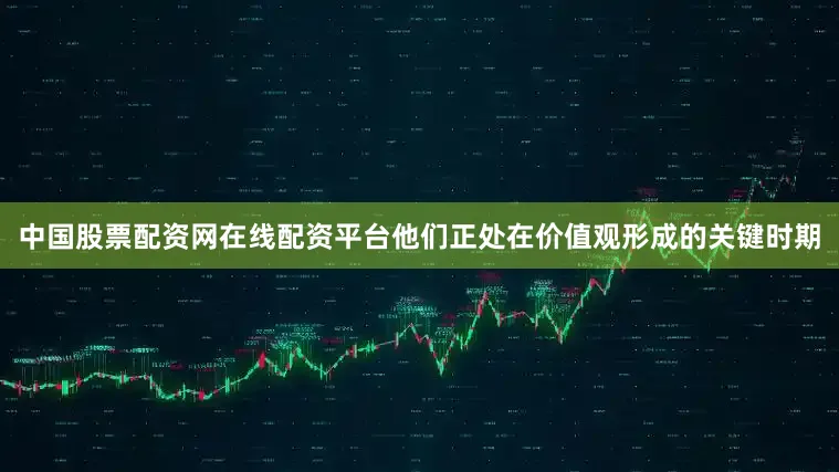 中国股票配资网在线配资平台他们正处在价值观形成的关键时期