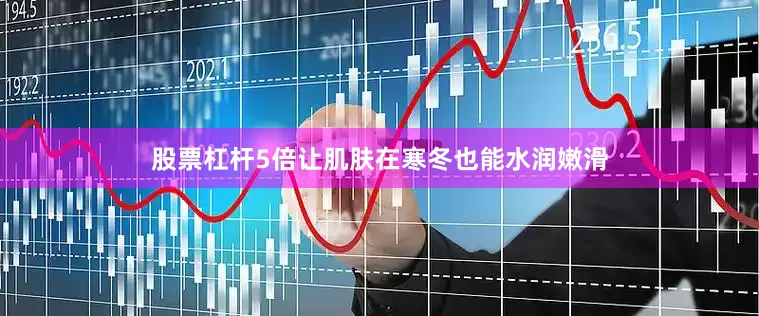 股票杠杆5倍让肌肤在寒冬也能水润嫩滑