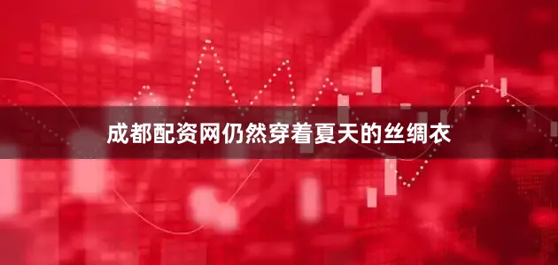 成都配资网仍然穿着夏天的丝绸衣