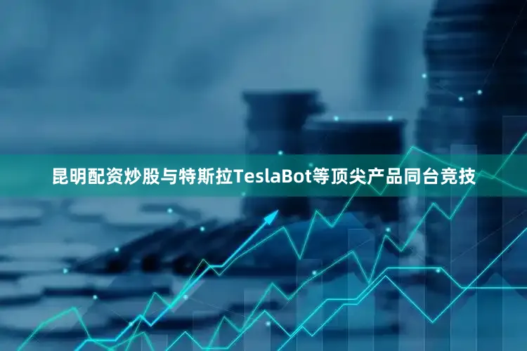 昆明配资炒股与特斯拉TeslaBot等顶尖产品同台竞技