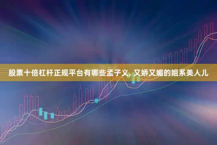 股票十倍杠杆正规平台有哪些孟子义, 又娇又媚的姐系美人儿