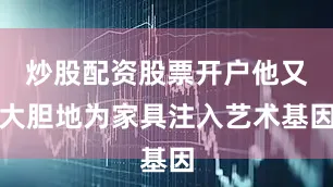 炒股配资股票开户他又大胆地为家具注入艺术基因