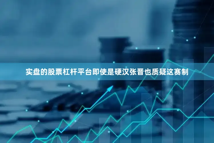 实盘的股票杠杆平台即使是硬汉张晋也质疑这赛制