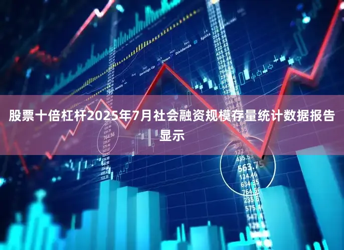 股票十倍杠杆2025年7月社会融资规模存量统计数据报告显示