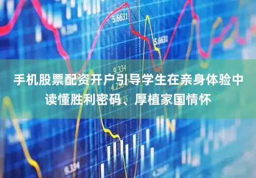 手机股票配资开户引导学生在亲身体验中读懂胜利密码、厚植家国情怀