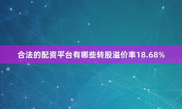 合法的配资平台有哪些转股溢价率18.68%