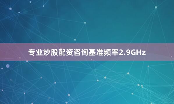 专业炒股配资咨询基准频率2.9GHz