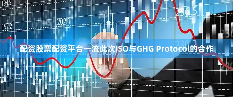 配资股票配资平台一流此次ISO与GHG Protocol的合作